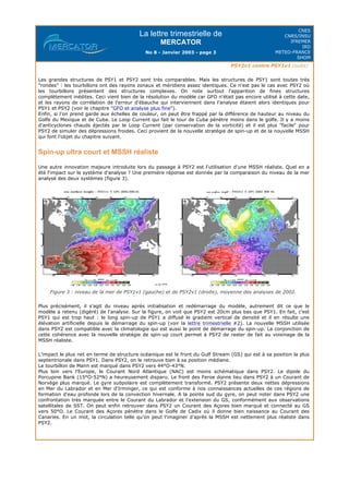 La lettre trimestrielle de
MERCATOR
No 8 - Janvier 2003 - page 3
CNES
CNRS/INSU
IFREMER
IRD
METEO-FRANCE
SHOM
PSY2v1 contre PSY1v1 (suite)
Les grandes structures de PSY1 et PSY2 sont très comparables. Mais les structures de PSY1 sont toutes très
"rondes" : les tourbillons ont des rayons zonaux et méridiens assez identiques. Ce n'est pas le cas avec PSY2 où
les tourbillons présentent des structures complexes. On note surtout l'apparition de fines structures
complètement inédites. Ceci vient bien de la résolution du modèle car GFO n'était pas encore utilisé à cette date,
et les rayons de corrélation de l'erreur d'ébauche qui interviennent dans l'analyse étaient alors identiques pour
PSY1 et PSY2 (voir le chapitre "GFO et analyse plus fine").
Enfin, si l'on prend garde aux échelles de couleur, on peut être frappé par la différence de hauteur au niveau du
Golfe du Mexique et de Cuba. Le Loop Current qui fait le tour de Cuba pénètre moins dans le golfe. Il y a moins
d'anticyclones chauds éjectés par le Loop Current (par conservation de la vorticité) et il est plus "facile" pour
PSY2 de simuler des dépressions froides. Ceci provient de la nouvelle stratégie de spin-up et de la nouvelle MSSH
qui font l'objet du chapitre suivant.
Spin-up ultra court et MSSH réaliste
Une autre innovation majeure introduite lors du passage à PSY2 est l'utilisation d'une MSSH réaliste. Quel en a
été l'impact sur le système d'analyse ? Une première réponse est donnée par la comparaison du niveau de la mer
analysé des deux systèmes (figure 3).
Figure 3 : niveau de la mer de PSY1v1 (gauche) et de PSY2v1 (droite), moyenne des analyses de 2002.
Plus précisément, il s'agit du niveau après initialisation et redémarrage du modèle, autrement dit ce que le
modèle a retenu (digéré) de l'analyse. Sur la figure, on voit que PSY2 est 20cm plus bas que PSY1. En fait, c'est
PSY1 qui est trop haut : le long spin-up de PSY1 a diffusé le gradient vertical de densité et il en résulte une
élévation artificielle depuis le démarrage du spin-up (voir la lettre trimestrielle #2). La nouvelle MSSH utilisée
dans PSY2 est compatible avec la climatologie qui est aussi le point de démarrage du spin-up. La conjonction de
cette cohérence avec la nouvelle stratégie de spin-up court permet à PSY2 de rester de fait au voisinage de la
MSSH réaliste.
L'impact le plus net en terme de structure océanique est le front du Gulf Stream (GS) qui est à sa position la plus
septentrionale dans PSY1. Dans PSY2, on le retrouve bien à sa position médiane.
Le tourbillon de Mann est marqué dans PSY2 vers 44°O-43°N.
Plus loin vers l'Europe, le Courant Nord Atlantique (NAC) est moins schématique dans PSY2. Le dipole du
Porcupine Bank (15°O-52°N) a heureusement disparu. Le front des Feroe donne lieu dans PSY2 à un Courant de
Norvège plus marqué. Le gyre subpolaire est complètement transformé. PSY2 présente deux nettes dépressions
en Mer du Labrador et en Mer d'Irminger, ce qui est conforme à nos connaissances actuelles de ces régions de
formation d'eau profonde lors de la convection hivernale. A la pointe sud du gyre, on peut noter dans PSY2 une
confrontation très marquée entre le Courant du Labrador et l'extension du GS, conformément aux observations
satellitales de SST. On peut enfin retrouver dans PSY2 un Courant des Açores bien marqué et connecté au GS
vers 50°O. Le Courant des Açores pénètre dans le Golfe de Cadix où il donne bien naissance au Courant des
Canaries. En un mot, la circulation telle qu'on peut l'imaginer d'après la MSSH est nettement plus réaliste dans
PSY2.
 