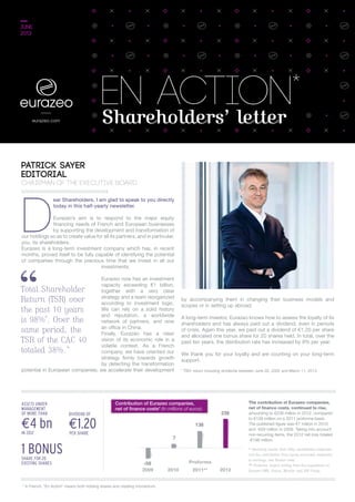 eurazeo.com
€1.20per share
1 bonusshare for 20
existing shares
€4 bnin 2012
Assets under
management
of more than Dividend of
Shareholders’ letter
eN ACTION*
june
2013
The contribution of Eurazeo companies,
net of finance costs, continued to rise,
amounting to €238 million in 2012, compared
to €138 million on a 2011 proforma basis.
The published figure was €7 million in 2010
and -€59 million in 2009. Taking into account
non-recurring items, the 2012 net loss totaled
-€198 million.
2009
-59
7
138
238
2010
Proforma
2011** 2012
Contribution of Eurazeo companies,
net of finance costs* (In millions of euros)
* Operating income from fully consolidated companies
and the contribution from equity accounted companies
to earnings, less finance costs.
** Proforma: impact arising from the acquisitions of
Eurazeo PME, Foncia, Moncler and 3SP Group.
D
ear Shareholders, I am glad to speak to you directly
today in this half-yearly newsletter.
Eurazeo’s aim is to respond to the major equity
financing needs of French and European businesses
by supporting the development and transformation of
our holdings so as to create value for all its partners, and in particular,
you, its shareholders.
Eurazeo is a long-term investment company which has, in recent
months, proved itself to be fully capable of identifying the potential
of companies through the precious time that we invest in  all our
investments.
Eurazeo now has an investment
capacity exceeding €1 billion,
together with a very clear
strategy and a team reorganized
according to investment logic.
We can rely on a solid history
and reputation, a worldwide
network of partners, and now
an office in China.
Finally, Eurazeo has a clear
vision of its economic role in  a
volatile context. As a French
company, we have oriented our
strategy firmly towards growth
by detecting the transformation
potential in European companies; we accelerate their development
by accompanying them in changing their business models and
scopes or in setting up abroad.
A long-term investor, Eurazeo knows how to assess the loyalty of its
shareholders and has always paid out a dividend, even in periods
of crisis. Again this year, we paid out a dividend of €1.20 per share
and allocated one bonus share for 20 shares held. In total, over the
past ten years, the distribution rate has increased by 8% per year.
We thank you for your loyalty and are counting on your long-term
support.
Patrick sayer
editorial
chairman of the executive board
Total Shareholder
Return (TSR) over
the past 10 years
is 98%*
. Over the
same period, the
TSR of the CAC 40
totaled 38%.”
* TSR: return including dividends between June 30, 2002 and March 11, 2013.
* In French, En Action means both holding shares and creating momentum.
 