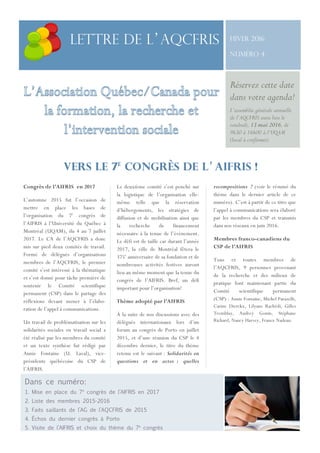 Le 9 février 2016
Hiver 2016
Numéro 4
Vers le 7E
congrès de l’aifris !
1
Congrès de l’AIFRIS en 2017
L’automne 2015 fut l’occasion de
mettre en place les bases de
l’organisation du 7e
congrès de
l’AIFRIS à l’Université du Québec à
Montréal (UQAM), du 4 au 7 juillet
2017. Le CA de l’AQCFRIS a donc
mis sur pied deux comités de travail.
Formé de délégués d’organisations
membres de l’AQCFRIS, le premier
comité s’est intéressé à la thématique
et s’est donné pour tâche première de
soutenir le Comité scientifique
permanent (CSP) dans le partage des
réflexions devant mener à l’élabo-
ration de l’appel à communications.
Un travail de problématisation sur les
solidarités sociales en travail social a
été réalisé par les membres du comité
et un texte synthèse fut rédigé par
Annie Fontaine (U. Laval), vice-
présidente québécoise du CSP de
l’AIFRIS.
2
Le deuxième comité s’est penché sur
la logistique de l’organisation elle-
même telle que la réservation
d’hébergements, les stratégies de
diffusion et de mobilisation ainsi que
la recherche de financement
nécessaire à la tenue de l’évènement.
Le défi est de taille car durant l’année
2017, la ville de Montréal fêtera le
375e
anniversaire de sa fondation et de
nombreuses activités festives auront
lieu au même moment que la tenue du
congrès de l’AIFRIS. Bref, un défi
important pour l’organisation!
Thème adopté par l’AIFRIS
À la suite de nos discussions avec des
délégués internationaux lors d’un
forum au congrès de Porto en juillet
2015, et d’une réunion du CSP le 4
décembre dernier, le titre du thème
retenu est le suivant : Solidarités en
questions et en actes : quelles
3
recompositions ? (voir le résumé du
thème dans le dernier article de ce
numéro). C’est à partir de ce titre que
l’appel à communications sera élaboré
par les membres du CSP et transmis
dans nos réseaux en juin 2016.
Membres franco-canadiens du
CSP de l’AIFRIS
Tous et toutes membres de
l’AQCFRIS, 9 personnes provenant
de la recherche et des milieux de
pratique font maintenant partie du
Comité scientifique permanent
(CSP) : Annie Fontaine, Michel Parazelli,
Carine Dierckx, Lilyane Rachédi, Gilles
Tremblay, Audrey Gonin, Stéphane
Richard, Nancy Harvey, France Nadeau.
Dans ce numéro:
1. Mise en place du 7e
congrès de l’AIFRIS en 2017
2. Liste des membres 2015-2016
3. Faits saillants de l’AG de l’AQCFRIS de 2015
4. Échos du dernier congrès à Porto
5. Visite de l’AIFRIS et choix du thème du 7e
congrès
Lettre de l’AQCFRIS
Réservez cette date
dans votre agenda!
L’assemblée générale annuelle
de l’AQCFRIS aura lieu le
vendredi, 13 mai 2016, de
9h30 à 16h00 à l’UQAM
(local à confirmer).
 