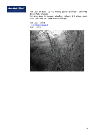 Jean-Louis SCHMITT & Fils peinture générale (intérieur – extérieur),
depuis 1926 à Brumath.
Spécialisée dans les matières naturelles : badigeon à la chaux, enduit
béton, pierre, tadelakt, stucco, enduit métallique.
Jean-Louis Schmitt
j-ls.peinture@orange.fr
06 09 15 66 98

20

 