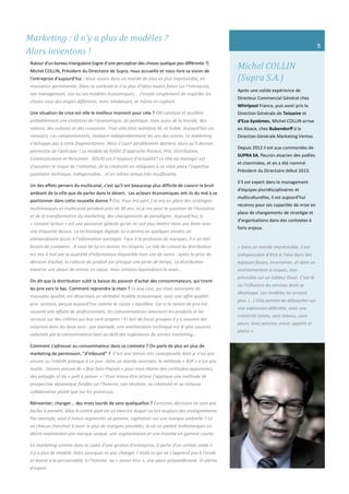 Michel COLLIN
(Supra S.A.)
Après une solide expérience de
Directeur Commercial Général chez
Whirlpool France, puis avoir pris la
Direction Générale de Teisseire et
d’Eco-Systèmes, Michel COLLIN arrive
en Alsace, chez Bubendorff à la
Direction Générale Marketing Ventes.
Depuis 2012 il est aux commandes de
SUPRA SA, fleuron alsacien des poêles
et cheminées, et en a été nommé
Président du Directoire début 2013.
S’il est expert dans le management
d'équipes pluridisciplinaires et
multiculturelles, il est aujourd’hui
reconnu pour ses capacités de mise en
place de changements de stratégie et
d'organisations dans des contextes à
forts enjeux.
« Dans un monde imprévisible, il est
indispensable d’être à l’aise dans des
logiques floues, incertaines, et dans un
environnement à risques, non
prévisible sur un tableur Excel. C’est là
où l’influence du cerveau droit se
développe. Les modèles ne servent
plus. (…) Cela permet de déboucher sur
une expression débridée, avec une
créativité totale, sans tabous, sans
peurs, avec passion, envie, appétit et
plaisir ».
Marketing : il n’y a plus de modèles ?
Alors inventons !
Autour d’un bureau triangulaire (signe d’une perception des choses quelque peu différente ?)
Michel COLLIN, Président du Directoire de Supra, nous accueille et nous livre sa vision de
l’entreprise d’aujourd’hui : Nous vivons dans un monde de plus en plus imprévisible, en
mouvance permanente. Dans ce contexte je n’ai plus d’idées toutes faites sur l’entreprise,
son management, son ou ses modèles économiques… J’essaie simplement de regarder les
choses sous des angles différents, voire inhabituels, et même en rupture.
Une situation de crise est-elle le meilleur moment pour cela ? Elle catalyse et accélère
probablement une évolution de l’économique, du politique, mais aussi de la morale, des
valeurs, des cultures et des croyances. Tout cela était autrefois lié, et lisible. Aujourd’hui ces
concepts, ces comportements, évoluent indépendamment les uns des autres. Le marketing
n’échappe pas à cette fragmentation. Mais il court péniblement derrière, alors qu’il devrait
permettre de l’anticiper ! Le modèle de Kotler (l’approche Produit, Prix, Distribution,
Communication et Personnel - NDLR) est-il toujours d'actualité? Le rôle du manager est
d’assumer le risque de l’initiative, de la créativité en reléguant à sa vraie place l’expertise
purement technique, indispensable… et en même temps très insuffisante.
Un des effets pervers du multicanal, c'est qu'il est beaucoup plus difficile de couvrir le bruit
ambiant de la ville que de parler dans le désert. Les acteurs économiques ont-ils du mal à se
positionner dans cette nouvelle donne ? Oui. Pour ma part, j’ai mis en place des stratégies
multimarques et multicanal pendant près de 30 ans, et je me pose la question de l’évolution
et de la transformation du marketing, des changements de paradigme. Aujourd’hui, le
« consom’acteur » est une personne globale qu’on ne sait plus mettre dans une boite avec
une étiquette dessus. La technologie digitale lui a permis en quelques années un
extraordinaire accès à l’information partagée. Face à la profusion de marques, il a un réel
besoin de comparer. A nous de lui en donner les moyens. Le rôle de conseil du distributeur
est mis à mal par la quantité d'information disponible hors site de vente : après la prise de
décision d'achat, la collecte du produit est presque une perte de temps. La distribution
traverse une phase de remise en cause, mais certains reprendront la main…
On dit que la distribution subit la baisse du pouvoir d'achat des consommateurs, qui tirent
les prix vers le bas. Comment reprendre la main ? Le low cost, qui était synonyme de
mauvaise qualité, est désormais un véritable modèle économique, avec une offre qualité-
prix- services, perçue aujourd’hui comme le «juste » équilibre. Car si la notion de prix est
souvent une affaire de professionnels, les consommateurs valorisent les produits et les
services sur des critères qui leur sont propres ! Et lors de focus groupes il y a souvent des
surprises dans les deux sens : par exemple, une amélioration technique est le plus souvent
valorisée par le consommateur bien au delà des espérances du service marketing…
Comment s'adresser au consommateur dans ce contexte ? On parle de plus en plus de
marketing de permission, "d'inbound" ? C’est une notion très conceptuelle dont je n’ais pas
encore vu l'intérêt pratique à ce jour. Dans un monde incertain, la méthode « BSP » n’est pas
inutile : faisons preuve de « Bon Sens Paysan » pour nous libérer des certitudes apparentes,
des préjugés et du « prêt à penser » ! Pour mieux être acteur j’applique une méthode de
prospective dynamique fondée sur l’homme, son intuition, sa créativité et sa richesse
collaborative plutôt que sur les processus.
Réinventer, changer... des mots lourds de sens quelquefois ? Certaines décisions ne sont pas
faciles à prendre. Mais le contre-pied est un exercice duquel on tire toujours des enseignements.
Par exemple, vaut-il mieux segmenter sa gamme, capitaliser sur une marque ombrelle ? Là
où chacun cherchait à avoir le plus de marques possibles, là où on parlait multimarques on
désire maintenant une marque unique, une segmentation et une montée en gamme courte.
En marketing comme dans le cadre d'une gestion d'entreprise, à partir d'un certain stade il
n'y a plus de modèle. Alors pourquoi ne pas changer ? Voilà ce qui ne s’apprend pas à l’école
et donne à la personnalité, à l’Homme, au « savoir être », une place prépondérante. Et pleine
d’espoir.
5
 