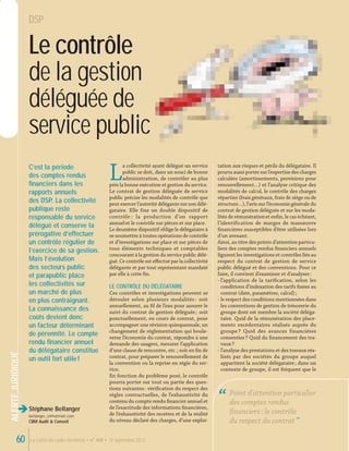 ALERTEJURIDIQUE
è
La Lettre du cadre territorial • n° 449 • 15 septembre 201260
Stéphane Bellanger
bellanger_s@hotmail.com
CBM Audit & Conseil
DSP
C’est la période
des comptes rendus
ﬁnanciers dans les
rapports annuels
des DSP. La collectivité
publique reste
responsable du service
délégué et conserve la
prérogative d’effectuer
un contrôle régulier de
l’exercice de sa gestion.
Mais l’évolution
des secteurs public
et parapublic place
les collectivités sur
un marché de plus
en plus contraignant.
La connaissance des
coûts devient donc
un facteur déterminant
de pérennité. Le compte
rendu ﬁnancier annuel
du délégataire constitue
un outil fort utile!
Le contrôle
de la gestion
déléguée de
service public
tation aux risques et périls du délégataire. Il
pourra aussi porter sur l’expertise des charges
calculées (amortissements, provisions pour
renouvellement…) et l’analyse critique des
modalités de calcul, le contrôle des charges
réparties (frais généraux, frais de siège ou de
structure…), l’avis sur l’économie générale du
contrat de gestion déléguée et sur les moda-
lités de rémunérationet enﬁn, le cas échéant,
l’identification de marges de manœuvre
ﬁnancières susceptibles d’être utilisées lors
d’un avenant.
Ainsi, au titre des points d’attention particu-
liers des comptes rendus ﬁnanciers annuels
ﬁgurent les investigations et contrôles liés au
respect du contrat de gestion de service
public délégué et des conventions. Pour ce
faire, il convient d’examiner et d’analyser:
- l’application de la tariﬁcation, selon les
conditions d’indexation des tarifs ﬁxées au
contrat (date, paramètres, calcul);
- le respect des conditions mentionnées dans
les conventions de gestion de trésorerie du
groupe dont est membre la société déléga-
taire. Quid de la rémunération des place-
ments excédentaires réalisés auprès du
groupe ? Quid des avances financières
consenties? Quid du ﬁnancement des tra-
vaux?
- l’analyse des prestations et des travaux réa-
lisés par des sociétés du groupe auquel
appartient la société délégataire; dans un
contexte de groupe, il est fréquent que le
L
a collectivité ayant délégué un service
public se doit, dans un souci de bonne
administration, de contrôler au plus
près la bonne exécution et gestion du service.
Le contrat de gestion déléguée de service
public précise les modalités de contrôle que
peut exercer l’autorité délégante sur son délé-
gataire. Elle fixe un double dispositif de
contrôle : la production d’un rapport
annuelet le contrôle sur pièces et sur place.
Le deuxième dispositif oblige le délégataire à
se soumettre à toutes opérations de contrôle
et d’investigations sur place et sur pièces de
tous éléments techniques et comptables
concourant à la gestion du service public délé-
gué. Ce contrôle est eﬀectué par la collectivité
délégante et par tout représentant mandaté
par elle à cette ﬁn.
LE CONTRÔLE DU DÉLÉGATAIRE
Ces contrôles et investigations peuvent se
dérouler selon plusieurs modalités : soit
annuellement, au ﬁl de l’eau pour assurer le
suivi du contrat de gestion déléguée; soit
ponctuellement, en cours de contrat, pour
accompagner une révision quinquennale, un
changement de réglementation qui boule-
verse l’économie du contrat, répondre à une
demande des usagers, mesurer l’application
d’une clause de rencontre, etc.; soit en ﬁn de
contrat, pour préparer le renouvellement de
la convention ou la reprise en régie du ser-
vice.
En fonction du problème posé, le contrôle
pourra porter sur tout ou partie des ques-
tions suivantes: vériﬁcation du respect des
règles contractuelles, de l’exhaustivité du
contenu du compte rendu ﬁnancier annuel et
de l’exactitude des informations ﬁnancières,
de l’exhaustivité des recettes et de la réalité
du niveau déclaré des charges, d’une exploi-
“ Point d’attention particulier
des comptes rendus
ﬁnanciers: le contrôle
du respect du contrat ”
 
