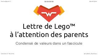 Lettre de Lego™
à l’attention des parents
Condensé de valeurs dans un fascicule
Vendredi 27 Mai 2016 @SudWeb, Bordeaux
thomas@gasc.fr @methylbro
 