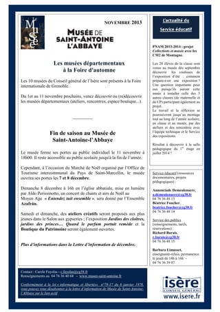 NOVEMBRE 2013

PNAM 2013-2014 : projet
Collections et musée avec les
CM2 de Montagne.

Les musées départementaux
à la Foire d'automne
Les 10 musées du Conseil général de l’Isère sont présents à la Foire
internationale de Grenoble.
Du 1er au 11 novembre prochains, venez découvrir ou (re)découvrir
les musées départementaux (ateliers, rencontres, espace boutique...).

_________

Fin de saison au Musée de
Saint-Antoine-l’Abbaye
Le musée ferme ses portes au public individuel le 11 novembre à
18h00. Il reste accessible au public scolaire jusqu'à la fin de l’année.
Cependant, à l’occasion du Marché de Noël organisé par l’Office de
Tourisme intercommunal du Pays de Saint-Marcellin, le musée
ouvrira ses portes les 7 et 8 décembre.
Dimanche 8 décembre à 16h en l’église abbatiale, mise en lumière
par Aldo Perissinotto, un concert de chants et airs de Noël au
Moyen Age « Entendez tuit ensemble », sera donné par l’Ensemble
Azafrán.
Samedi et dimanche, des ateliers créatifs seront proposés aux plus
jeunes dans le Salon aux gypseries ; l’exposition Jardins des cloîtres,
jardins des princes… Quand le parfum portait remède et la
Boutique du Patrimoine seront également ouvertes.

Plus d’informations dans la Lettre d’information de décembre.

Les 20 élèves de la classe sont
venus au musée dès septembre
découvrir les coulisses de
l’exposition d’été : comment
prépare-t-on une exposition ?
Une question importante pour
eux puisqu’ils auront cette
année à installer celle des 5
autres classes (de maternelle et
de CP) participant également au
projet.
Le travail et la réflexion se
poursuivront jusqu’au montage
tout au long de l’année scolaire,
en classe et au musée, par des
ateliers et des rencontres avec
l’équipe technique et le Service
des expositions.
Résultat à découvrir à la salle
pédagogique du 1er étage en
juillet 2014 !

Service éducatif (ressources
documentaires, projets
pédagogiques) :
Annonciade Demeulenaere,
a.demeulenaere@cg38.fr
04 76 36 48 13
Béatrice Foucher,
beatrice.foucher@cg38.fr
04 76 36 48 14
Service des publics
(renseignements, tarifs,
réservations) :
Richard Burais,
r.burais@cg38.fr
04 76 36 48 15
Barbara Limasset,
enseignante-relais, permanence
le jeudi de 14h à 16h 04 76 36 39 07

Contact : Carole Fayolas - c.fayolas@cg38.fr
Renseignements au 04 76 36 40 68 - www.musee-saint-antoine.fr
Conformément à la loi « informatique et libertés» n°78-17 du 6 janvier 1978,
vous pouvez vous désabonner à la lettre d’information de Musée de Saint-Antoine~1~
l’Abbaye sur le lien actif

 