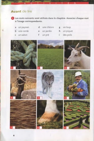 A vant de lire
Q Les mots suivants sont utilisés dans le chapitre. Associez chaque mot
à l’image correspondante.
a un paysan
b une corde
c un sabot
d une chèvre
e un jardin
f un pré
g un loup
h un piquet
i des poils
6
 