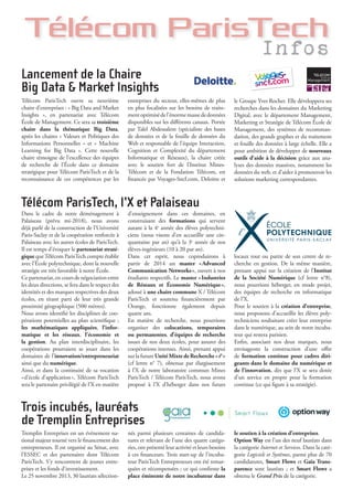 Télécom ParisTech
InfosInfos
Télécom ParisTech ouvre sa neuvième
chaire d’entreprises : « Big Data and Market
Insights », en partenariat avec Télécom
École de Management. Ce sera sa troisième
chaire dans la thématique Big Data,
après les chaires « Valeurs et Politiques des
Informations Personnelles » et « Machine
Learning for Big Data ». Cette nouvelle
chaire témoigne de l’excellence des équipes
de recherche de l’École dans ce domaine
stratégique pour Télécom ParisTech et de la
reconnaissance de ces compétences par les
Lancement de la Chaire
Big Data & Market Insights
entreprises du secteur, elles-mêmes de plus
en plus focalisées sur les besoins de traite-
mentoptimisédel’énormemassededonnées
disponibles sur les différents canaux. Portée
par Talel Abdessalem (spécialiste des bases
de données et de la fouille de données du
Web et responsable de l’équipe Interaction,
Cognition et Complexité du département
Informatique et Réseaux), la chaire créée
avec le soutien fort de l’Institut Mines-
Télécom et de la Fondation Télécom, est
financée par Voyages-Sncf.com, Deloitte et
le Groupe Yves Rocher. Elle développera ses
recherches dans les domaines du Marketing
Digital, avec le département Management,
Marketing et Stratégie de Télécom École de
Management, des systèmes de recomman-
dation, des grands graphes et du traitement
et fouille des données à large échelle. Elle a
pour ambition de développer de nouveaux
outils d’aide à la décision grâce aux ana-
lyses des données massives, notamment les
données du web, et d’aider à promouvoir les
solutions marketing correspondantes.
Dans le cadre de notre déménagement à
Palaiseau (prévu mi-2018), nous avons
déjà parlé de la construction de l’Université
Paris-Saclay et de la coopération renforcée à
Palaiseau avec les autres écoles de ParisTech.
Il est temps d’évoquer le partenariat straté-
gique queTélécom ParisTech compte établir
avec l’École polytechnique, dont la nouvelle
stratégie est très favorable à notre École.
Ce partenariat, en cours de négociation entre
les deux directions, se fera dans le respect des
identités et des marques respectives des deux
écoles, en tirant parti de leur très grande
proximité géographique (500 mètres).
Nous avons identifié les disciplines de coo-
pérations potentielles au plan scientifique ;
les mathématiques appliquées, l’infor-
matique et les réseaux, l’économie et
la gestion. Au plan interdisciplinaire, les
coopérations pourraient se jouer dans les
domaines de l’innovation/entrepreneuriat
ainsi que du numérique.
Ainsi, et dans la continuité de sa vocation
«d’école d’application», Télécom ParisTech
sera le partenaire privilégié de l’X en matière
Télécom ParisTech, l’X et Palaiseau
d’enseignement dans ces domaines, en
construisant des formations qui servent
autant à la 4e
année des élèves polytechni-
ciens (nous visons d’en accueillir une cin-
quantaine par an) qu’à la 3e
année de nos
élèves-ingénieurs (10 à 20 par an).
Dans cet esprit, nous coproduirons à
partir de 2014 un master «Advanced
Communication Networks», ouvert à nos
étudiants respectifs. Le master «Industries
de Réseaux et Économie Numérique»,
adossé à une chaire commune X / Télécom
ParisTech et soutenu financièrement par
Orange, fonctionne également depuis
quatre ans.
En matière de recherche, nous pourrions
organiser des colocations, temporaires
ou permanentes, d’équipes de recherche
issues de nos deux écoles, pour assurer des
coopérations intenses. Ainsi, prenant appui
sur la future UnitéMixtedeRecherche «i3
»
(cf lettre n°  7), obtenue par élargissement
à l’X de notre laboratoire commun Mines
ParisTech / Télécom ParisTech, nous avons
proposé à l’X d’héberger dans nos futurs
locaux tout ou partie de son centre de re-
cherche en gestion. De la même manière,
prenant appui sur la création de l’Institut
de la Société Numérique (cf lettre n°8),
nous pourrions héberger, en mode projet,
des équipes de recherche en informatique
de l’X.
Pour le soutien à la création d’entreprise,
nous proposons d’accueillir les élèves poly-
techniciens souhaitant créer leur entreprise
dans le numérique, au sein de notre incuba-
teur qui restera parisien.
Enfin, associant nos deux marques, nous
envisageons la construction d’une offre
de formation continue pour cadres diri-
geants dans le domaine du numérique et
de l’innovation, dès que l’X se sera dotée
d’un service en propre pour la formation
continue (ce qui figure à sa stratégie).
Tremplin Entreprises est un événement na-
tional majeur tourné vers le financement des
entrepreneurs. Il est organisé au Sénat, avec
l’ESSEC et des partenaires dont Télécom
ParisTech. S’y rencontrent de jeunes entre-
prises et les fonds d’investissement.
Le 25 novembre 2013, 30 lauréats sélection-
nés parmi plusieurs centaines de candida-
tures et relevant de l’une des quatre catégo-
ries, ont présenté leur activité et leurs besoins
à ces financeurs. Trois start-up de l’incuba-
teur ParisTech Entrepreneurs ont été remar-
quées et récompensées ; ce qui confirme la
place éminente de notre incubateur dans
le soutien à la création d’entreprises.
Option Way est l’un des neuf lauréats dans
la catégorie Internet et Services. Dans la caté-
gorie Logiciels et Systèmes, parmi plus de 70
candidatures, Smart Flows et Gaïa Trans-
parence sont lauréats ; et Smart Flows a
obtenu le Grand Prix de la catégorie.
Trois incubés, lauréats
de Tremplin Entreprises
24, rue Salomon de Rothschild - 92288 Suresnes - FRANCE
Tél. : +33 (0)1 57 32 87 00 / Fax : +33 (0)1 57 32 87 87
Web : www.carrenoir.com
VOYAGES SNCF.COM
SNC_12_0000_Logo2012
31/08/2012
ÉQUIVALENCES QUADRI
CYAN MAGENTA JAUNE NOIR
FOND BLANC, OMBRE NOIR 30 %
Ce fichier est un document d’exécution créé sur
Illustrator version CS3.
 