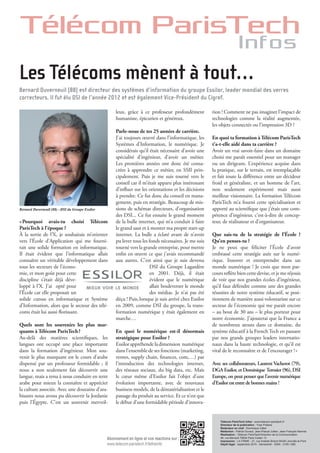 Télécom ParisTech
Infos
Abonnement en ligne et vos réactions sur :
www.telecom-paristech.fr/lettreinfo
Télécom ParisTech Infos : www.telecom-paristech.fr
Directeur de la publication : Yves Poilane
Rédacteur en chef : Dominique Célier
Rédaction : Patrick Duvaut, Jean-Pascal Jullien, Jean-François Naviner
Réalisation : Télécom ParisTech/Direction de la Communication
46, rue Barrault 75634 Paris Cedex 13
Impression : LA FIRME - 21, rue Aristide Briand 94340 Joinville-le-Pont
Dépôt légal : septembre 2015 - Semestriel - ISSN : 2105-1380
« Pourquoi avais-tu choisi Télécom
ParisTech à l’époque ?
À la sortie de l’X, je souhaitais m’orienter
vers l’École d’Application qui me fourni-
rait une solide formation en informatique.
Il était évident que l’informatique allait
connaître un véritable développement dans
tous les secteurs de l’écono-
mie, et mon goût pour cette
discipline s’était déjà déve-
loppé à l’X. J’ai opté pour
l’École car elle proposait un
solide cursus en informatique et Système
d’Information, alors que le secteur des télé-
coms était lui aussi florissant.
Quels sont les souvenirs les plus mar-
quants à Télécom ParisTech ?
Au-delà des matières scientifiques, les
langues ont occupé une place importante
dans la formation d’ingénieur. Mon sou-
venir le plus marquant est le cours d’arabe
dispensé par un professeur formidable ; il
nous a non seulement fait découvrir une
langue, mais a tenu à nous conduire en terre
arabe pour mieux la connaître et apprécier
la culture associée. Avec une douzaine d’ara-
bisants nous avons pu découvrir la Jordanie
puis l’Égypte. C’est un souvenir merveil-
leux, grâce à ce professeur profondément
humaniste, épicurien et généreux.
Parle-nous de tes 25 années de carrière.
J’ai toujours œuvré dans l’informatique, les
Systèmes d’Information, le numérique. Je
considérais qu’il était nécessaire d’avoir une
spécialité d’ingénieur, d’avoir un métier.
Les premières années ont donc été consa-
crées à apprendre ce métier, en SSII prin-
cipalement. Puis je me suis tourné vers le
conseil car il m’était apparu plus intéressant
d’influer sur les orientations et les décisions
à prendre. Ce fut donc du conseil en mana-
gement, puis en stratégie. Beaucoup de mis-
sions de schémas directeurs, d’organisation
des DSI... Ce fut ensuite le grand moment
de la bulle internet, qui m’a conduit à faire
le grand saut et à monter ma propre start-up
internet. La bulle a éclaté avant de n’avoir
pu lever tous les fonds nécessaires. Je me suis
tourné vers la grande entreprise, pour mettre
enfin en œuvre ce que j’avais recommandé
aux autres. C’est ainsi que je suis devenu
DSI du Groupe Lagardère
en 2001. Déjà, il était
évident que le numérique
allait bouleverser le monde
des médias. Je n’ai pas été
déçu ! Puis, lorsque je suis arrivé chez Essilor
en 2009, comme DSI du groupe, la trans-
formation numérique y était également en
marche…
En quoi le numérique est-il désormais
stratégique pour Essilor ?
Essilor appréhende la dimension numérique
dans l’ensemble de ses fonctions (marketing,
ventes, supply chain, finances, com,…) par
l’introduction des technologies internet,
des réseaux sociaux, du big data, etc. Mais
le cœur même d’Essilor fait l’objet d’une
évolution importante, avec de nouveaux
business models, de la dématérialisation et le
passage du produit au service. Et ce n’est que
le début d’une formidable période d’innova-
tion ! Comment ne pas imaginer l’impact de
technologies comme la réalité augmentée,
les objets connectés ou l’impression 3D ?
En quoi ta formation à Télécom ParisTech
t’a-t-elle aidé dans ta carrière ?
Avoir un vrai savoir-faire dans un domaine
choisi me paraît essentiel pour un manager
ou un dirigeant. L’expérience acquise dans
la pratique, sur le terrain, est irremplaçable
et fait toute la différence entre un décideur
froid et généraliste, et un homme de l’art,
non seulement expérimenté mais aussi
meilleur visionnaire. La formation Télécom
ParisTech m’a fourni cette spécialisation et
apporté au scientifique que j’étais une com-
pétence d’ingénieur, c’est-à-dire de concep-
teur, de réalisateur et d’organisateur.
Que sais-tu de la stratégie de l’École ?
Qu’en penses-tu ?
Je ne peux que féliciter l’École d’avoir
embrassé cette stratégie axée sur le numé-
rique. Innover et entreprendre dans un
monde numérique ! Je crois que mon par-
cours reflète bien cette devise, et je me réjouis
de voir que nos grandes écoles d’ingénieur,
qu’il faut défendre comme une des grandes
réussites de notre système éducatif, se posi-
tionnent de manière aussi volontariste sur ce
secteur de l’économie qui me paraît encore
– au bout de 30 ans – le plus porteur pour
notre économie. J’ajouterai que la France a
de nombreux atouts dans ce domaine, du
système éducatif à la French Tech en passant
par nos grands groupes leaders internatio-
naux dans la haute technologie, et qu’il est
vital de le reconnaître et de l’encourager ! »
Avec ses collaborateurs, Laurent Vacherot (79),
DGA Essilor, et Dominique Terosier (96), DSI
Europe, on peut penser que l’avenir numérique
d’Essilorestentredebonnesmains!
Bernard Duverneuil (88) - DSI du Groupe Essilor
Bernard Duverneuil (88) est directeur des systèmes d’information du groupe Essilor, leader mondial des verres
correcteurs. Il fut élu DSI de l’année 2012 et est également Vice-Président du Cigref.
Les Télécoms mènent à tout…
 