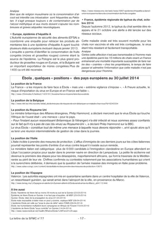Analyse 
Bien que de religion musulmane où la consommation d’al-cool 
est interdite ces intoxication sont fréquentes au Pakis-tan. 
Il s’agit presque toujours s de contamination par de 
l’alcool méthylique et aux morts doivent s’ajouter les nom-breuses 
et graves séquelles neurologiques. 
• Europe, épidémie d’hépatite A 
L'Autorité européenne de sécurité des aliments (EFSA) a 
coordonné une enquête pour retracer les produits ali-mentaires 
liés à une épidémie d'hépatite A ayant touché 
plusieurs états européens évoluant depuis janvier 2013. 
L’enquête a permis d’identifier la consommation de fruits 
congelés (mûres et groseilles rouges) comme étant la 
source de l'épidémie. La Pologne est le plus grand pro-ducteur 
de groseilles rouges en Europe, et la Bulgarie est 
un important exportateur de mûres congelées.Plus de 
1400 ca ont été recensés. 
https://www.mesvaccins.net/web/news/5887-epidemie-d-hepatite-a-dans-l-union- 
La lettre de la SFMC n°77 - 17 - 
europeenne-liee-a-la-consommation-de-fruits-congeles 
• France, épidémie régionale de typhus du chat, octo-bre 
2014 
Depuis l’automne 2012, le typhus du chat semble être ré-apparu 
et le 21 octobre une alerte a été lancée sur des 
réseaux sociaux. 
Cette maladie virale est très souvent mortelle pour les 
chats non vaccinés et elle est très contagieuse, le virus 
étant très résistant et facilement transportable. 
Analyse 
Certes cette affection n’est pas transmissible à l’homme mais 
une épidémie parmi les 10 millions de chats vivant un France 
entrainerait une mortalité importante susceptible de faire nai-tre 
des « craintes » chez les propriétaires, le temps de faire 
passer et admettre l’information que cette maladie n’est pas 
dangereuse pour l’homme. 
Ébola , quelques « positions « des pays européens au 30 juillet 2014 
La position de la France 
La France « a les moyens de faire face à Ébola » mais une « extrême vigilance s'impose ». « À l'heure actuelle, le 
risque d'importation du virus en Europe et en France est faible ». 
http://www.20minutes.fr/ledirect/1424161/touraine-france-moyens-faire-face-a-ebola 
La position de la Belgique 
http://www.rtbf.be/info/societe/detail_ebola-tres-peu-de-risques-de-voir-debarquer-un-malade-chez-nous?id=8240334 
La position du Royaume Uni 
Le ministre britannique des Affaires étrangères, Philip Hammond, a déclaré mercredi que le virus Ébola qui touche 
l'Afrique de l'ouest était « une menace » pour le pays. 
« Pour l'instant aucun ressortissant Britannique (à l'étranger) n'a été infecté et nous sommes assez confiants 
sur le fait qu'il n'y a pas de cas (du virus) au Royaume-Uni », a déclaré Philip Hammond sur la BBC. 
Le virus Ébola « constitue tout de même une menace à laquelle nous devons répondre », a-t-il ajouté alors qu'il 
va tenir une réunion interministérielle de gestion de crise dans la journée. 
La position de l’Italie 
L’Italie incitée à prendre des mesures de protection. L'afflux d’immigrés de ces derniers jours sur les côtes italiennes 
pourrait représenter les points d’entrée d’un virus contre lequel il n’existe aucun remède. 
Le ministère italien est catégorique: plus de 6000 candidats à l’immigration clandestine en Europe attendent en 
Libye l’occasion propice pour sauter dans le premier navire en direction de Lampedusa. La petite île sicilienne est 
devenue la première des étapes pour les désespérés, majoritairement africains, qui font la traversée de la Méditer-ranée 
au péril de leur vie. Chiffres confirmés ou contestés notamment par les associations humanitaires qui crient 
à la surenchère délibérée, il demeure que la question de l’arrivée massive des immigrés en Italie pose problème. 
http://www.adiac-congo.com/content/ebola-litalie-incitee-prendre-des-mesures-de-protection-10970 
La position de l’Espagne 
Valence: Les autorités espagnoles ont mis en quarantaine sanitaire dans un centre hospitalier de la ville de Valence, 
un ressortissant guinéen, qui serait arrivé dans l’aéroport de la ville, en provenance du Maroc. 
http://www.lemag.ma/L-Espagne-en-alerte-Un-Guineen-atteint-d-Ebola-serait-arrive-du-Maroc_a84113.html 
À lire aussi 
Ébola: l'épidémie de fièvre fait au moins 59 morts au sud de la Guinée (22-03-2014) 
Épidémie de fièvre Ébola en Guinée: il ne faut pas s'inquiéter, dit MSF (25-03-2014) 
Guinée: Ébola, bilan de la propagation du virus (31-03-2014) 
Ebola reste impossible à traiter mais on peut y survivre, explique MSF (08-04-2014) 
L'épidémie Ebola est celle qui "pose le plus de défis" selon l'OMS (08-04-2014) 
Ebola: les humanitaires multiplient leurs campagnes en Afrique de l'Ouest (10-04-2014) 
L'épidémie de fièvre Ebola "sous contrôle" en Guinée (14-04-2014) 
http://www.news-medical.net/health/What-is-Ebola-%28French%29.aspx 
 