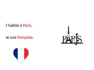J´habite à Paris.
Je suis française.