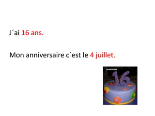J´ai 16 ans.
Mon anniversaire c´est le 4 juillet.