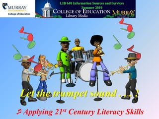 LIB 640 Information Sources and Services Summer 2010 Let the trumpet sound . . . !  Applying 21st Century Literacy Skills 