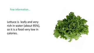 Lettuce is leafy and very
rich in water (about 95%),
so it is a food very low in
calories.
Few information…
 