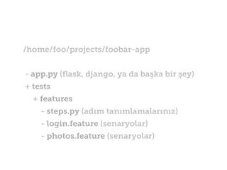 /home/foo/projects/foobar-app
- app.py (ﬂask, django, ya da başka bir şey)
+ tests
+ features
- steps.py (adım tanımlamalarınız)
- login.feature (senaryolar)
- photos.feature (senaryolar)

 