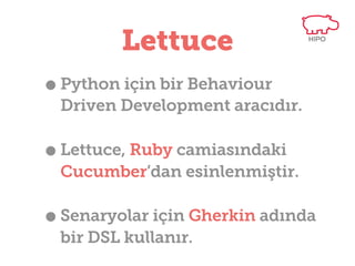 Lettuce
• Python için bir Behaviour

Driven Development aracıdır.

• Lettuce, Ruby camiasındaki

Cucumber’dan esinlenmiştir.

• Senaryolar için Gherkin adında
bir DSL kullanır.

 