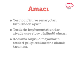 Amacı
• Test logic’ini ve senaryoları
birbirinden ayırır.

• Testlerin implementation’dan ziyade
user story güdümlü olması.

• Kodlama bilgisi olmayanların testleri
geliştirebilmesine olanak tanıması.

 