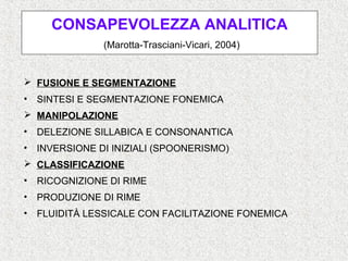 CONSAPEVOLEZZA ANALITICA
(Marotta-Trasciani-Vicari, 2004)
 FUSIONE E SEGMENTAZIONE
• SINTESI E SEGMENTAZIONE FONEMICA
 M...