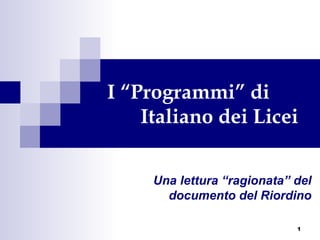 1
I “Programmi” di
Italiano dei Licei
Una lettura “ragionata” del
documento del Riordino
 