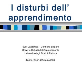 I disturbi dell’
apprendimento
Susi Cazzaniga – Germana Englaro
Servizio Disturbi dell’Apprendimento
Università degli Studi di Padova
Torino, 20-21-22 marzo 2006
 