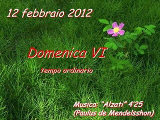 12 febbraio 2012


   Domenica VI
      tempo ordinario



               Musica: “Alzati” 4’25
               (Paulus de Mendelsshon)
 