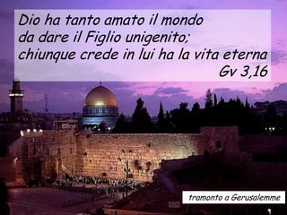 Dio ha tanto amato il mondo
da dare il Figlio unigenito;
chiunque crede in lui ha la vita eterna
                                Gv 3,16




                          tramonto a Gerusalemme
 