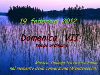 19 febbraio 2012

     Domenica VII
            tempo ordinario


            Musica: Dialogo tra Gesù e Paolo
nel momento della conversione (Mendelssohn)
 