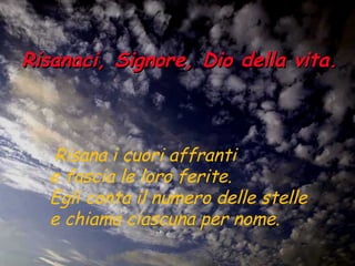 Risanaci, Signore, Dio della vita.   Risana i cuori affranti  e fascia le loro ferite.  Egli conta il numero delle stelle  e chiama ciascuna per nome.   