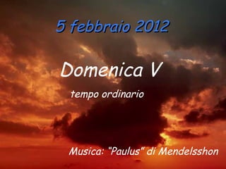 5 febbraio 2012 Domenica V  tempo ordinario   Musica: “Paulus” di Mendelsshon 