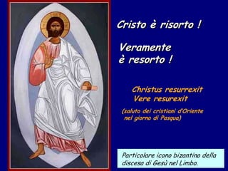 Cristo è risorto !

Veramente
è resorto !

    Christus resurrexit
    Vere resurexit
 (saluto dei cristiani d’Oriente
  nel giorno di Pasqua)




 Particolare icono bizantino della
 discesa di Gesù nel Limbo.
 