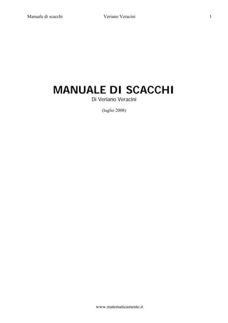 Manuale di scacchi        Veriano Veracini     1




             MANUALE DI SCACCHI
                     Di Veriano Veracini
                         (luglio 2008)




                      www.matematicamente.it
 