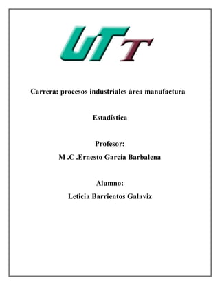 Carrera: procesos industriales área manufactura
Estadística
Profesor:
M .C .Ernesto García Barbalena
Alumno:
Leticia Barrientos Galaviz
 