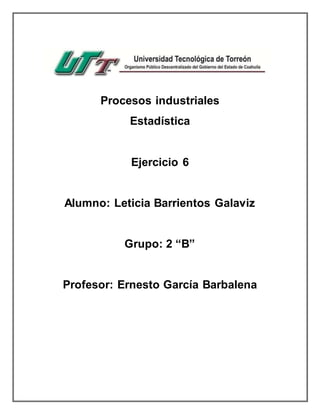 Procesos industriales
Estadística
Ejercicio 6
Alumno: Leticia Barrientos Galaviz
Grupo: 2 “B”
Profesor: Ernesto García Barbalena
 