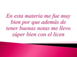 En esta materia me fue muy
bien por que además de
tener buenas notas me llevo
súper bien con el licen
 