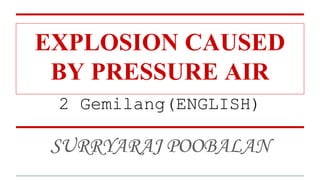 EXPLOSION CAUSED
BY PRESSURE AIR
SURRYARAJ POOBALAN
2 Gemilang(ENGLISH)
 