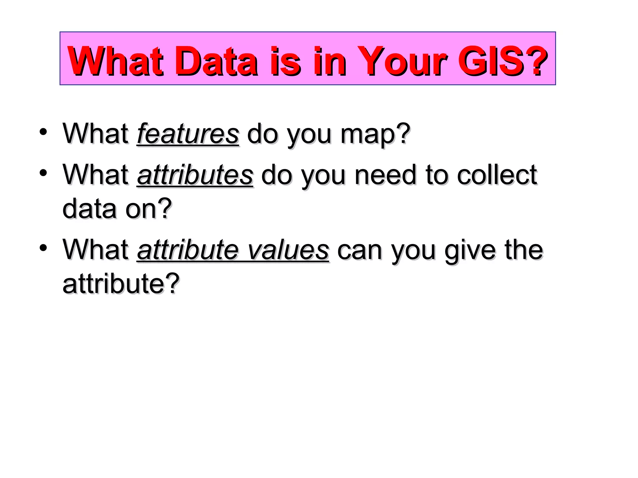 What Data is in Your GIS?What Data is in Your GIS?
• WhatWhat featuresfeatures do you map?do you map?
• WhatWhat attributesattributes do you need to collectdo you need to collect
data on?data on?
• WhatWhat attribute valuesattribute values can you give thecan you give the
attribute?attribute?
 