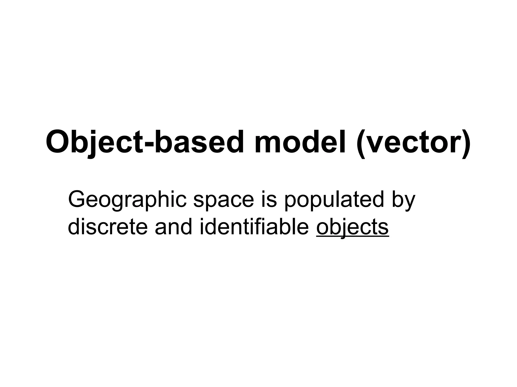 Object-based model (vector)
Geographic space is populated by
discrete and identifiable objects
 