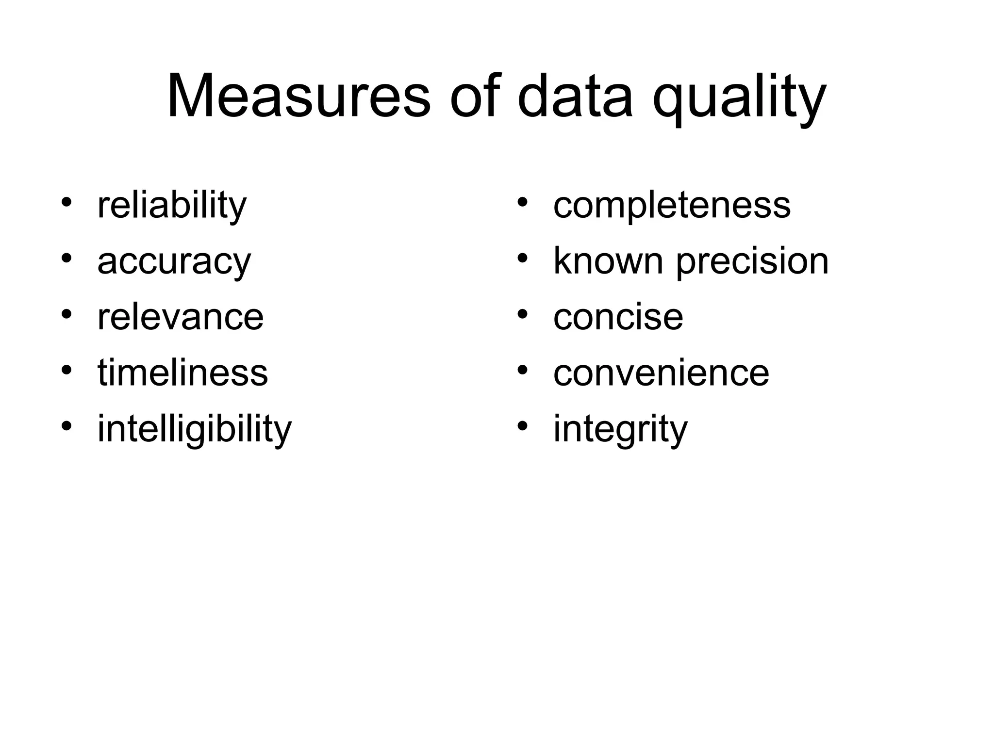 Measures of data quality
• reliability
• accuracy
• relevance
• timeliness
• intelligibility
• completeness
• known precision
• concise
• convenience
• integrity
 