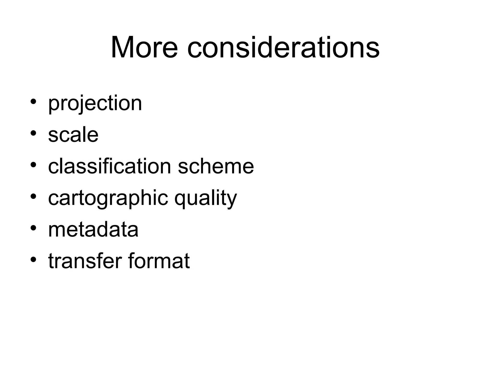 More considerations
• projection
• scale
• classification scheme
• cartographic quality
• metadata
• transfer format
 