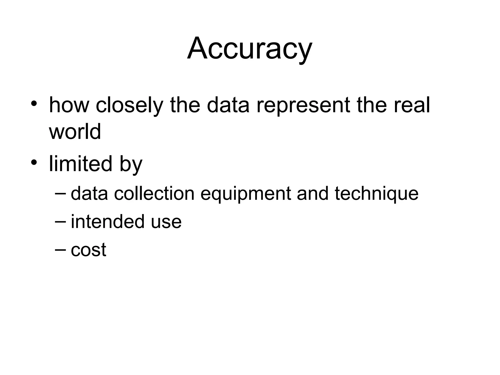 Accuracy
• how closely the data represent the real
world
• limited by
– data collection equipment and technique
– intended use
– cost
 