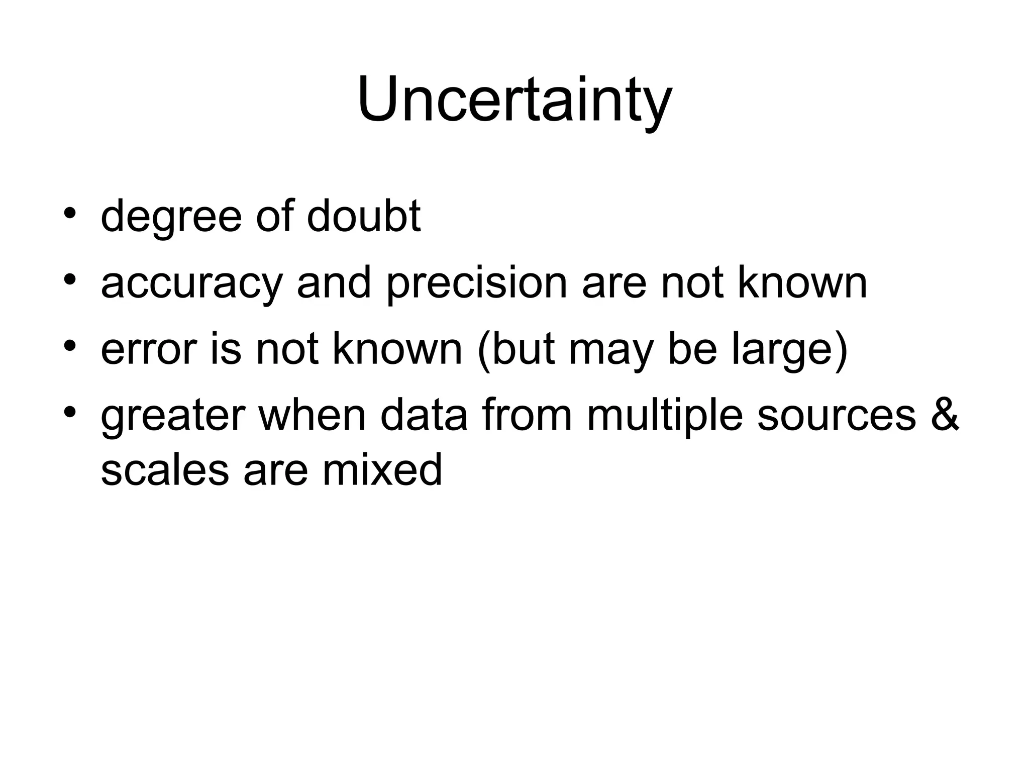 Uncertainty
• degree of doubt
• accuracy and precision are not known
• error is not known (but may be large)
• greater when data from multiple sources &
scales are mixed
 