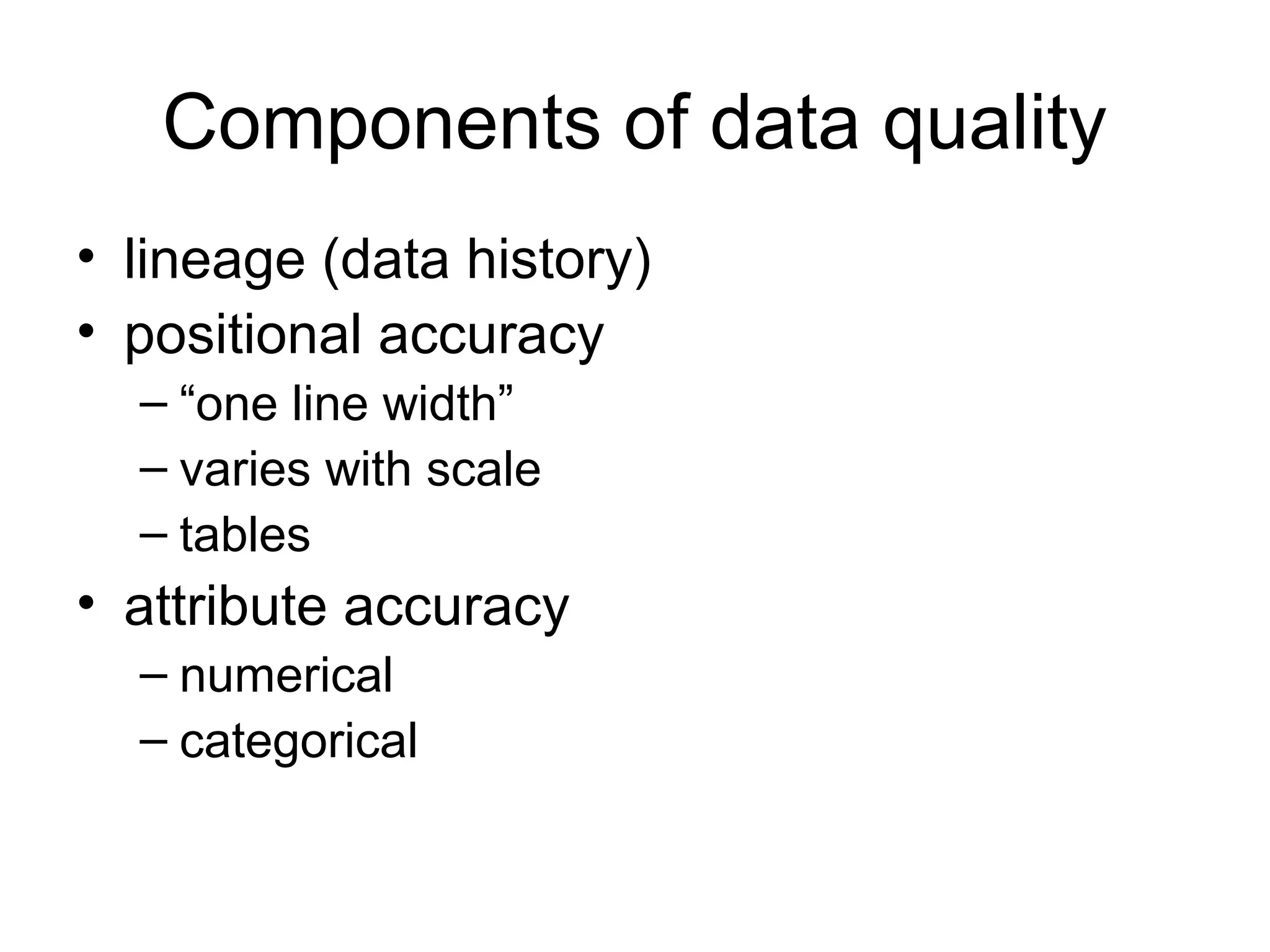 Components of data quality
• lineage (data history)
• positional accuracy
– “one line width”
– varies with scale
– tables
• attribute accuracy
– numerical
– categorical
 