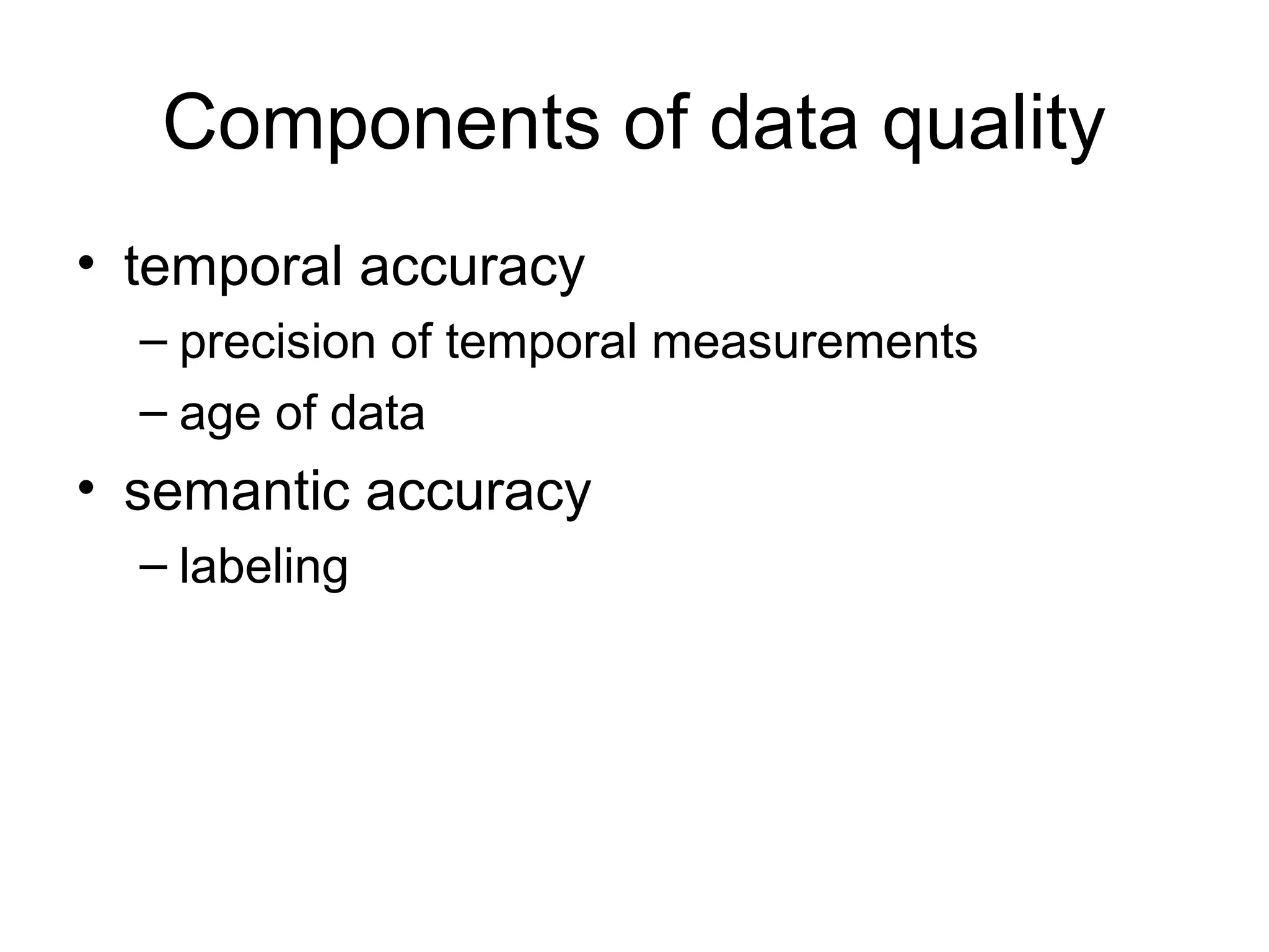 Components of data quality
• temporal accuracy
– precision of temporal measurements
– age of data
• semantic accuracy
– labeling
 
