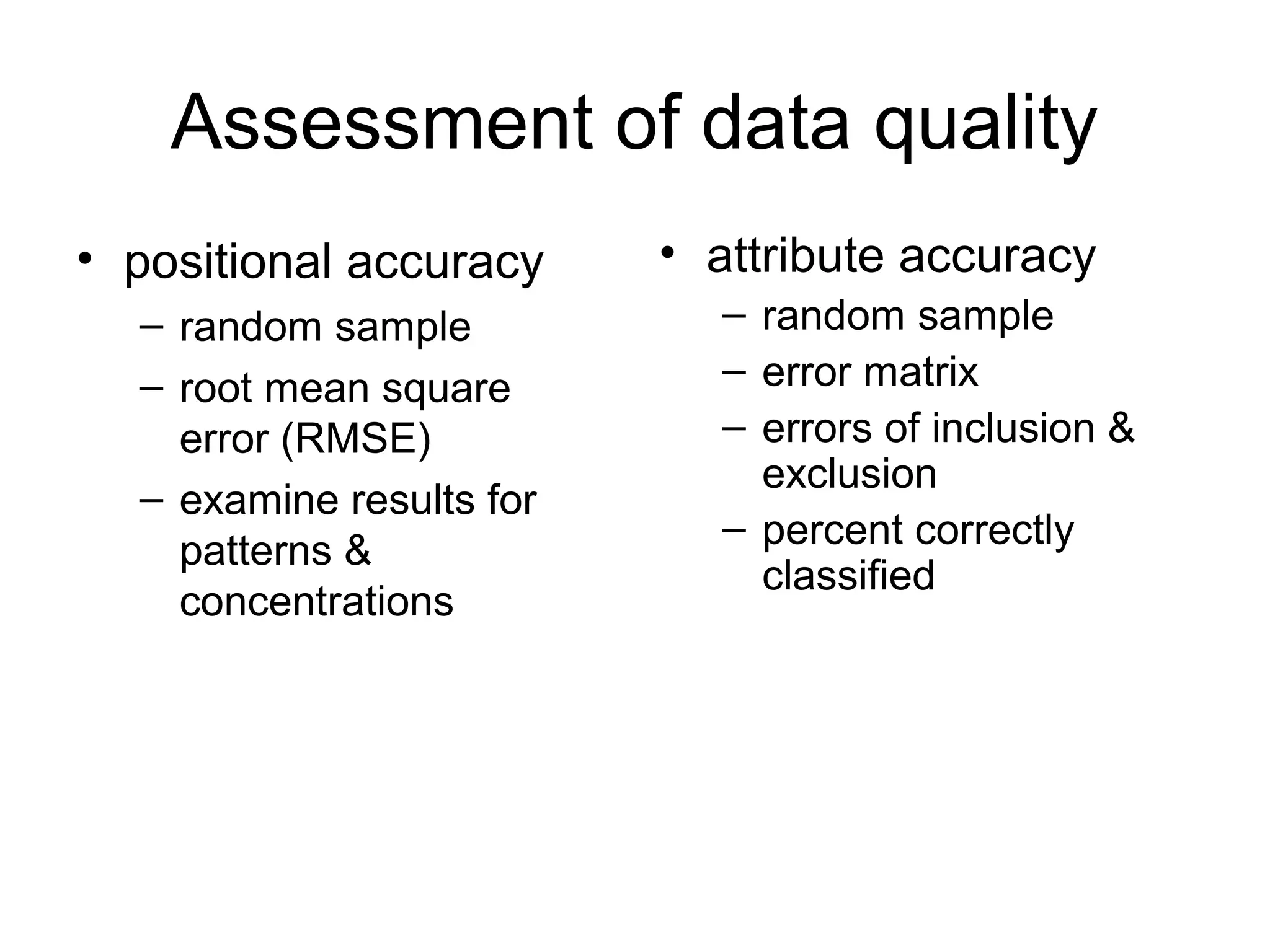 Assessment of data quality
• positional accuracy
– random sample
– root mean square
error (RMSE)
– examine results for
patterns &
concentrations
• attribute accuracy
– random sample
– error matrix
– errors of inclusion &
exclusion
– percent correctly
classified
 