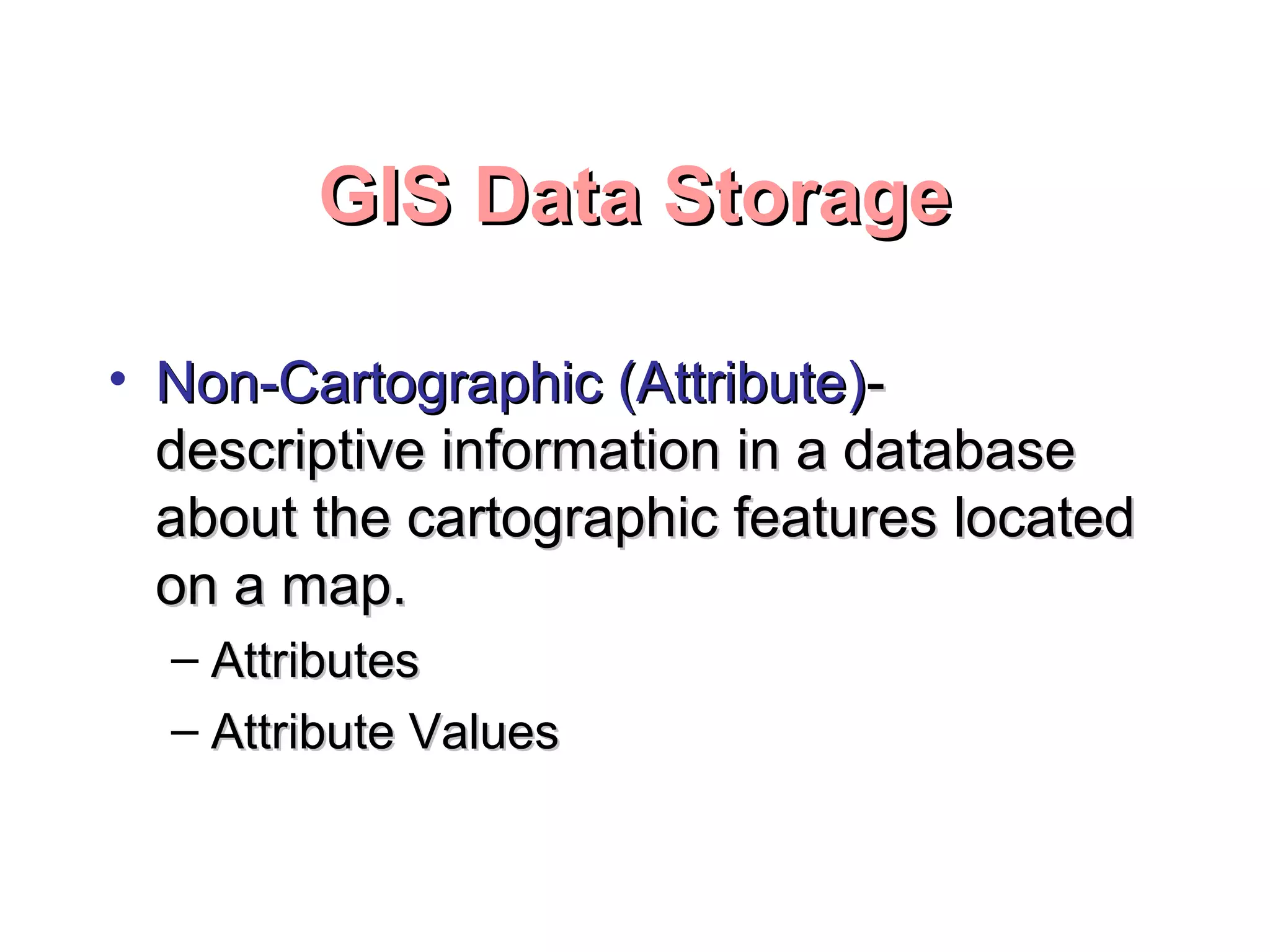 GIS Data StorageGIS Data Storage
• Non-Cartographic (Attribute)Non-Cartographic (Attribute)--
descriptive information in a databasedescriptive information in a database
about the cartographic features locatedabout the cartographic features located
on a map.on a map.
– AttributesAttributes
– Attribute ValuesAttribute Values
 