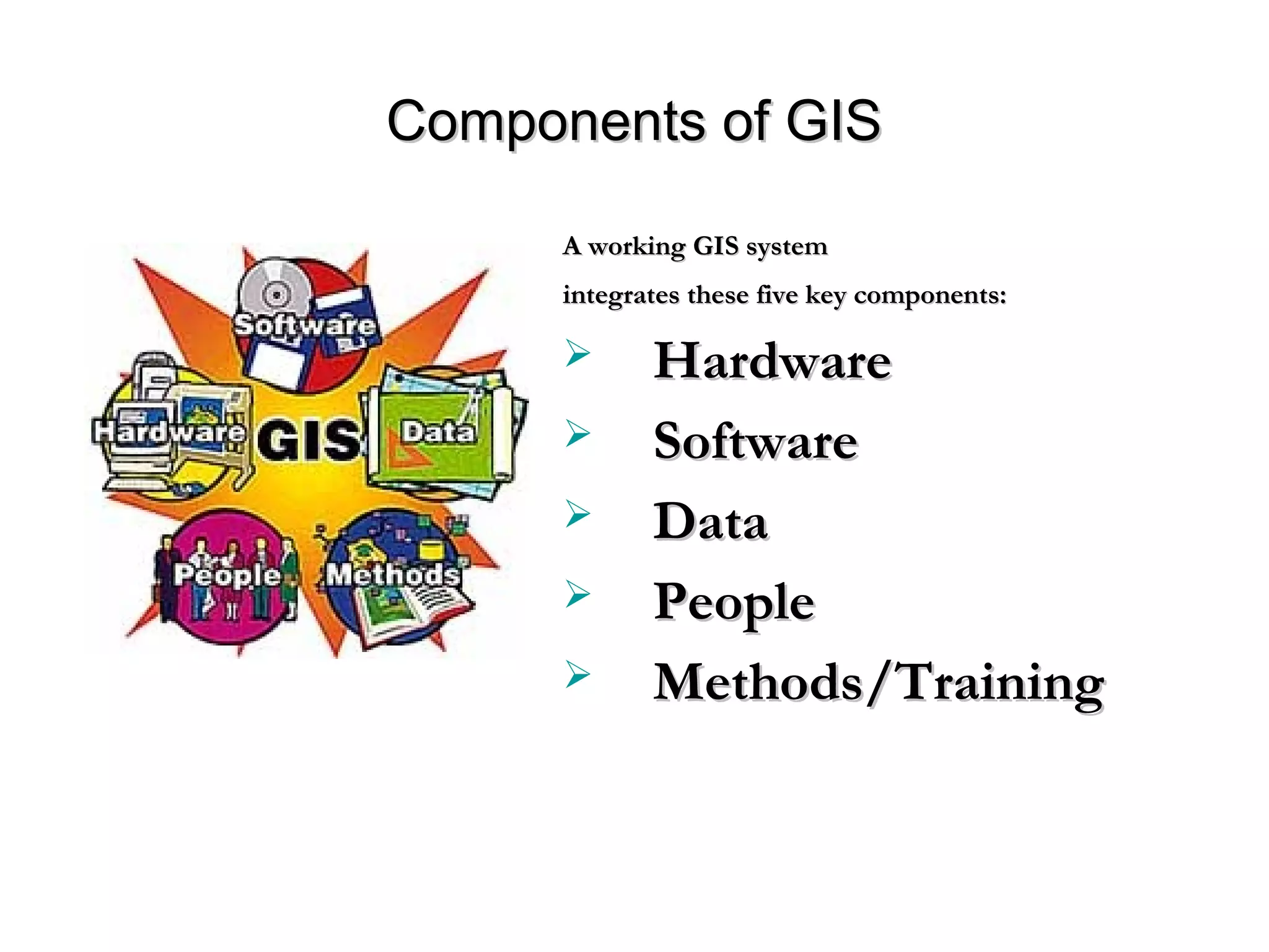 Components of GISComponents of GIS
A working GIS systemA working GIS system
integrates these five key components:integrates these five key components:
 HardwareHardware
 SoftwareSoftware
 DataData
 PeoplePeople
 Methods/TrainingMethods/Training
 