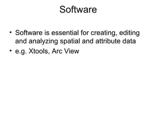 Software
• Software is essential for creating, editing
and analyzing spatial and attribute data
• e.g. Xtools, Arc View
 