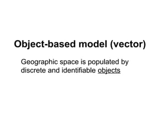 Object-based model (vector)
Geographic space is populated by
discrete and identifiable objects
 