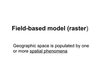 Field-based model (raster)
Geographic space is populated by one
or more spatial phenomena
 