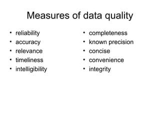 Measures of data quality
• reliability
• accuracy
• relevance
• timeliness
• intelligibility
• completeness
• known precision
• concise
• convenience
• integrity
 