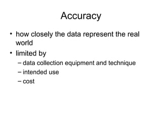 Accuracy
• how closely the data represent the real
world
• limited by
– data collection equipment and technique
– intended use
– cost
 