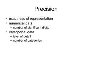 Precision
• exactness of representation
• numerical data
– number of significant digits
• categorical data
– level of detail
– number of categories
 